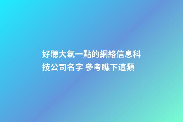 好聽大氣一點的網絡信息科技公司名字 參考瞧下這類-第1張-公司起名-玄機派